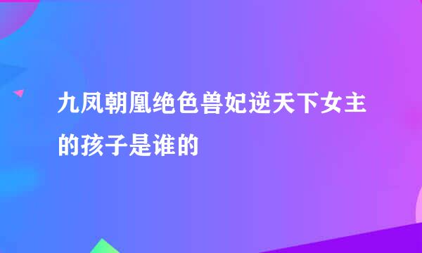 九凤朝凰绝色兽妃逆天下女主的孩子是谁的