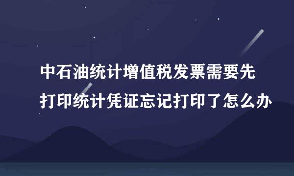 中石油统计增值税发票需要先打印统计凭证忘记打印了怎么办