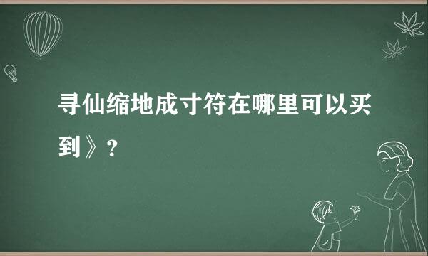 寻仙缩地成寸符在哪里可以买到》？