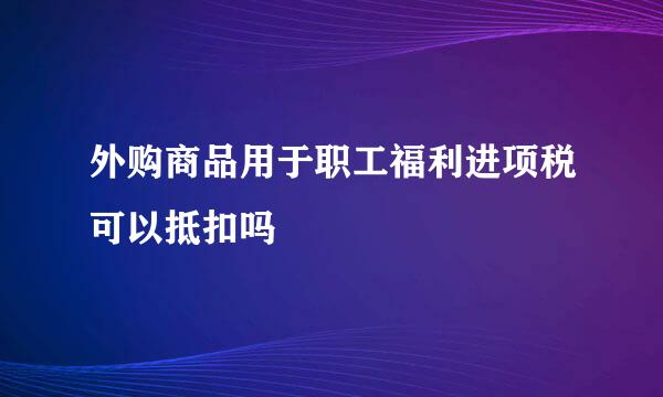 外购商品用于职工福利进项税可以抵扣吗