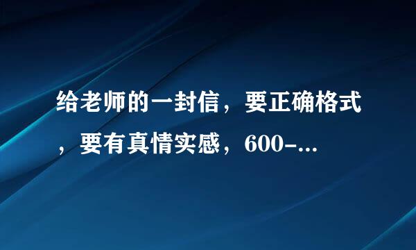 给老师的一封信，要正确格式，要有真情实感，600-800字，初二作文，速...