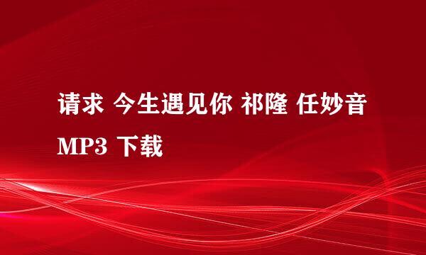 请求 今生遇见你 祁隆 任妙音 MP3 下载