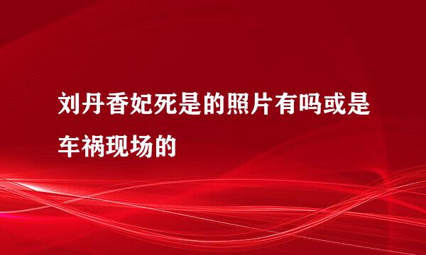 刘丹香妃死是的照片有吗或是车祸现场的