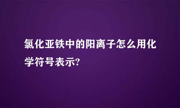 氯化亚铁中的阳离子怎么用化学符号表示?