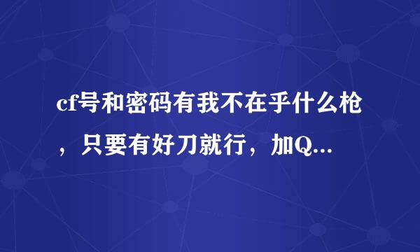 cf号和密码有我不在乎什么枪，只要有好刀就行，加QQ1403817287