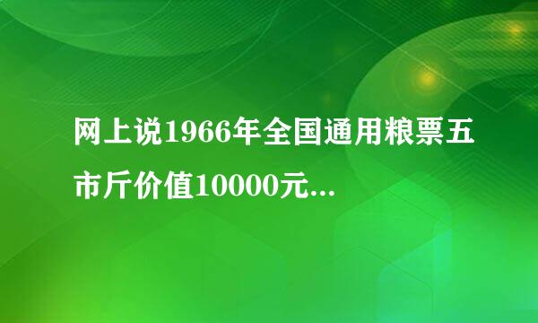 网上说1966年全国通用粮票五市斤价值10000元，是真是假？如果是假的那值多少钱？