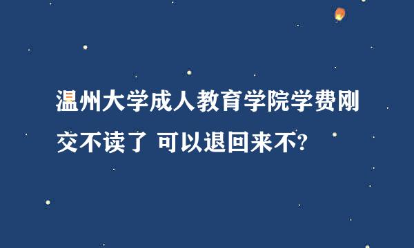 温州大学成人教育学院学费刚交不读了 可以退回来不?