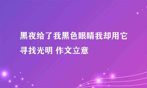 黑夜给了我黑色眼睛我却用它寻找光明 作文立意