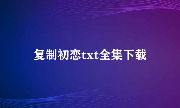 复制初恋txt全集下载