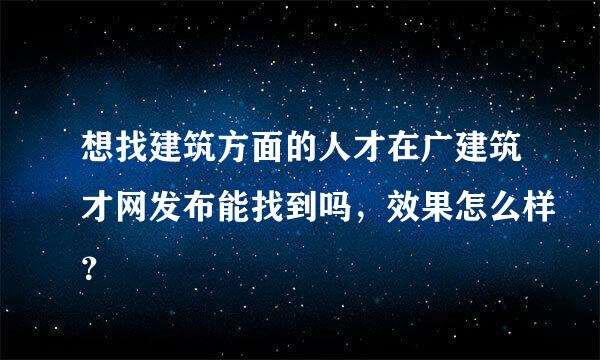 想找建筑方面的人才在广建筑才网发布能找到吗，效果怎么样？