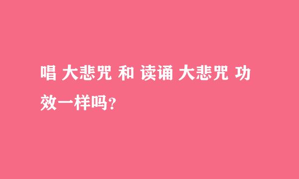 唱 大悲咒 和 读诵 大悲咒 功效一样吗？