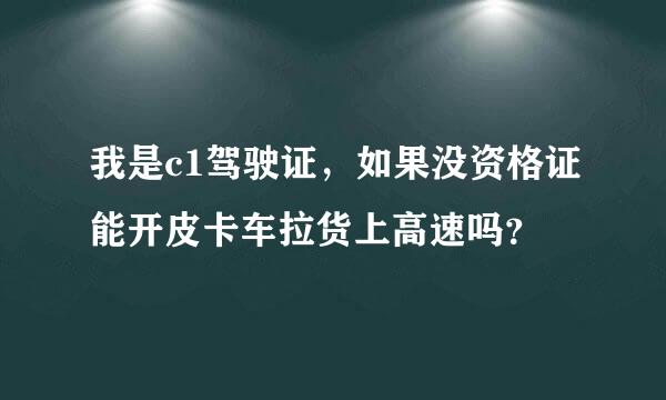 我是c1驾驶证，如果没资格证能开皮卡车拉货上高速吗？