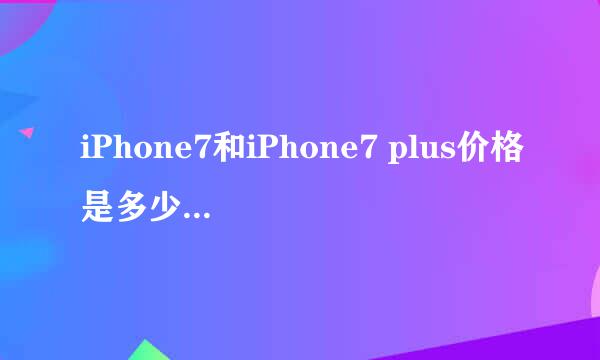 iPhone7和iPhone7 plus价格是多少 iPhone7/7 plus官网价格介绍