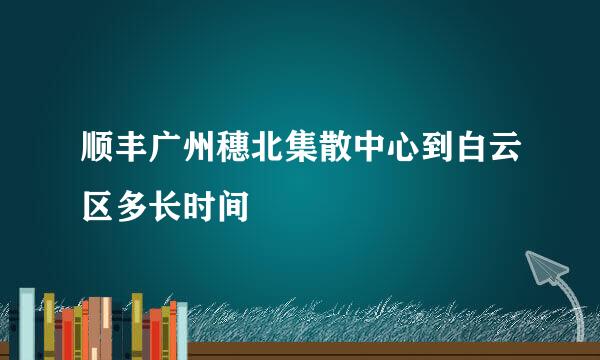 顺丰广州穗北集散中心到白云区多长时间