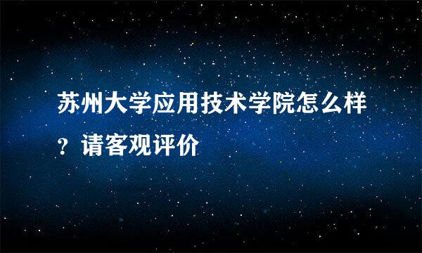 苏州大学应用技术学院怎么样？请客观评价