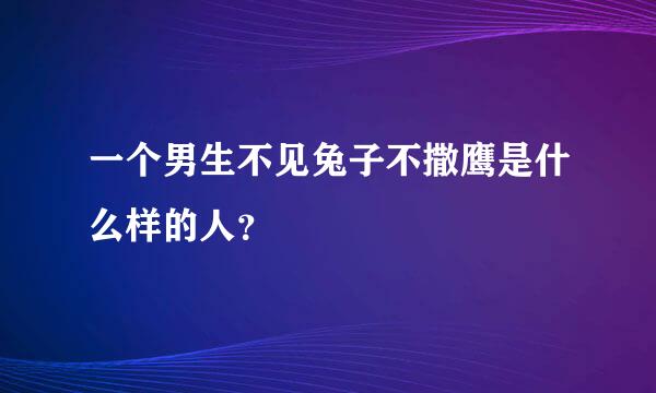 一个男生不见兔子不撒鹰是什么样的人？