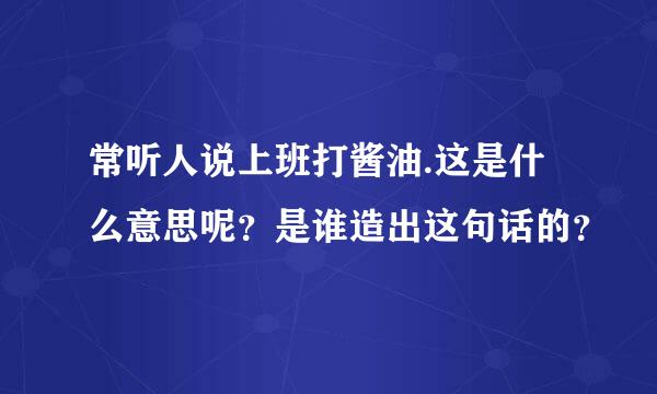 常听人说上班打酱油.这是什么意思呢？是谁造出这句话的？