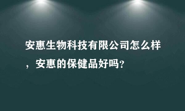 安惠生物科技有限公司怎么样，安惠的保健品好吗？