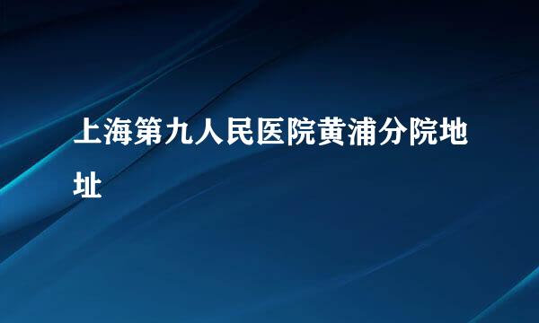 上海第九人民医院黄浦分院地址