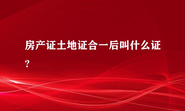 房产证土地证合一后叫什么证?