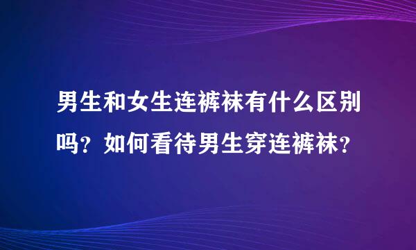 男生和女生连裤袜有什么区别吗？如何看待男生穿连裤袜？