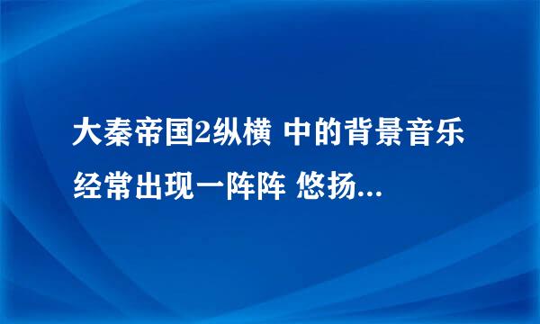 大秦帝国2纵横 中的背景音乐 经常出现一阵阵 悠扬的笛声 请问 那是什么音乐里面的？