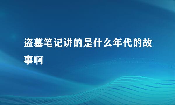 盗墓笔记讲的是什么年代的故事啊