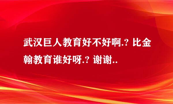 武汉巨人教育好不好啊.? 比金翰教育谁好呀.? 谢谢..