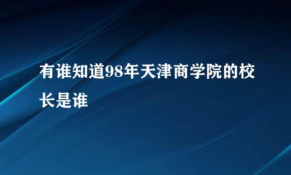 有谁知道98年天津商学院的校长是谁