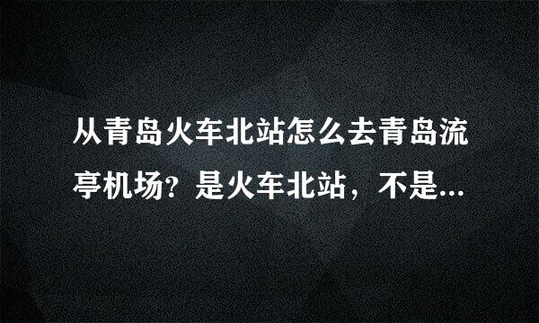 从青岛火车北站怎么去青岛流亭机场？是火车北站，不是青岛站！坐公交坐几路？得坐多久？打车得坐多久？