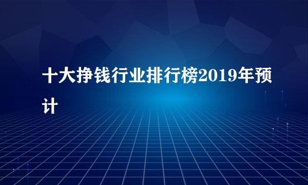 十大挣钱行业排行榜2019年预计