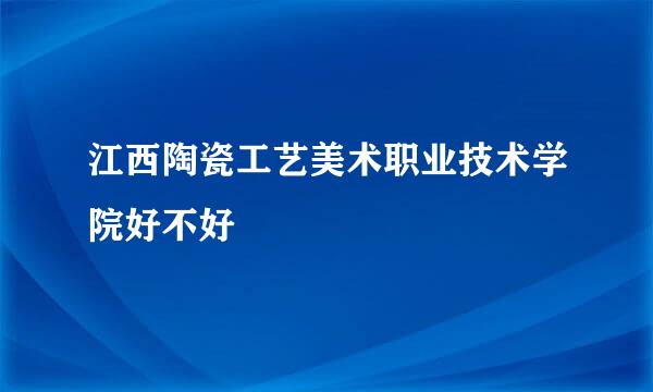 江西陶瓷工艺美术职业技术学院好不好