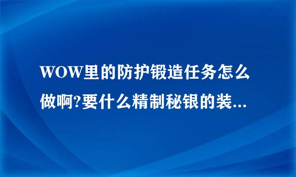 WOW里的防护锻造任务怎么做啊?要什么精制秘银的装备,去那里弄啊?