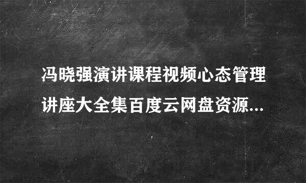 冯晓强演讲课程视频心态管理讲座大全集百度云网盘资源下载 谢谢