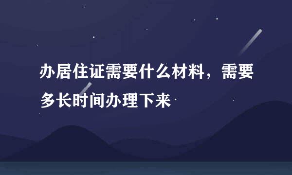 办居住证需要什么材料，需要多长时间办理下来