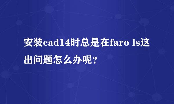 安装cad14时总是在faro ls这出问题怎么办呢？