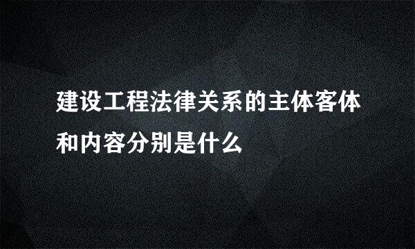 建设工程法律关系的主体客体和内容分别是什么