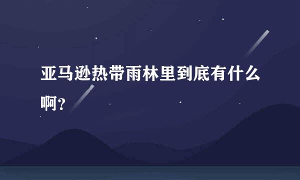 亚马逊热带雨林里到底有什么啊？