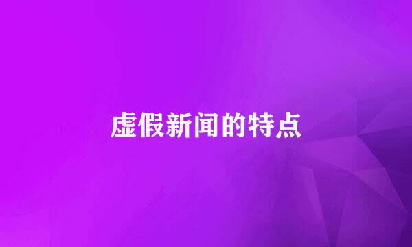 虚假新闻的特点