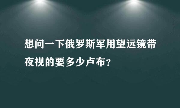 想问一下俄罗斯军用望远镜带夜视的要多少卢布？