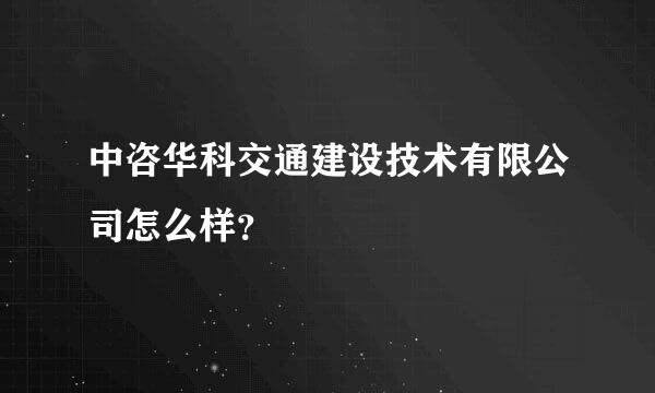 中咨华科交通建设技术有限公司怎么样？