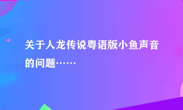 关于人龙传说粤语版小鱼声音的问题……