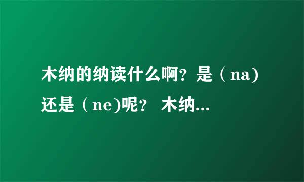 木纳的纳读什么啊？是（na)还是（ne)呢？ 木纳是什么意思？