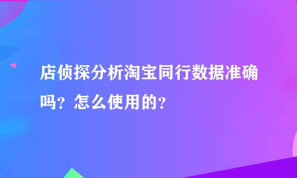 店侦探分析淘宝同行数据准确吗？怎么使用的？