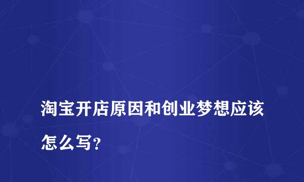 
淘宝开店原因和创业梦想应该怎么写？
