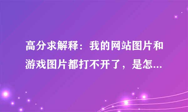 高分求解释：我的网站图片和游戏图片都打不开了，是怎么回事？怎么解决？？