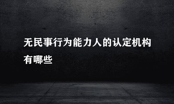 无民事行为能力人的认定机构有哪些