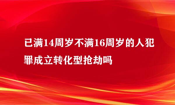 已满14周岁不满16周岁的人犯罪成立转化型抢劫吗