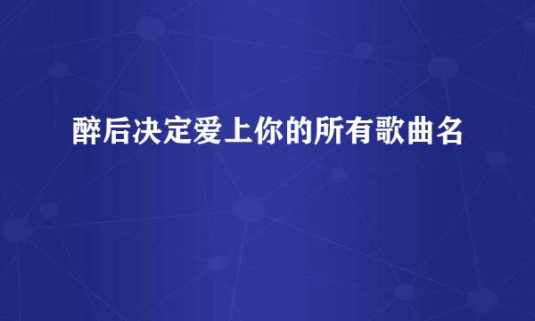 醉后决定爱上你的所有歌曲名