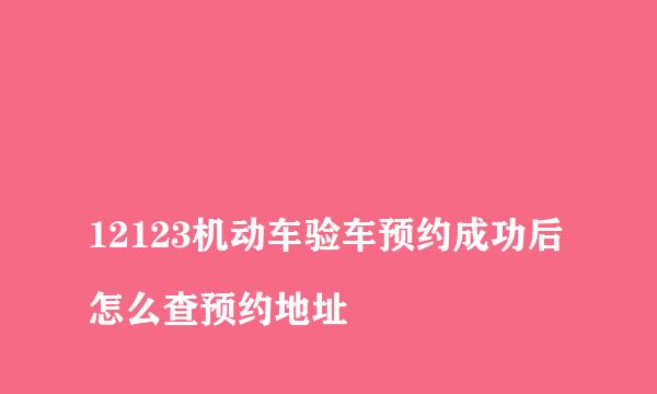 
12123机动车验车预约成功后怎么查预约地址
